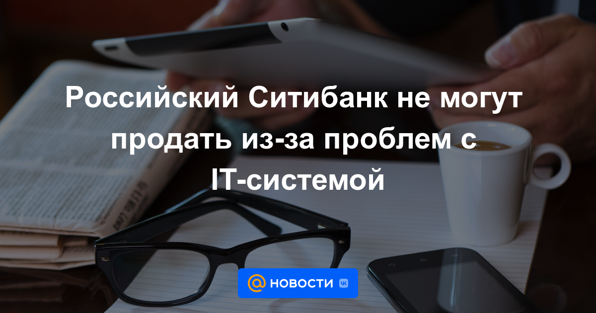 Citibank Russian не может быть продан из-за проблем с ИТ-системой